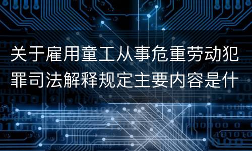 关于雇用童工从事危重劳动犯罪司法解释规定主要内容是什么