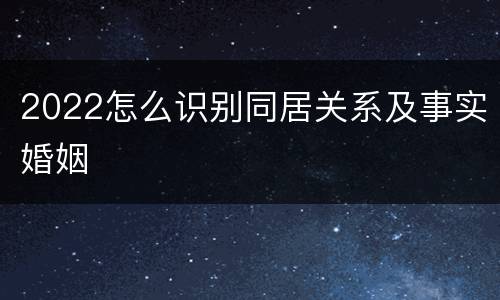 2022怎么识别同居关系及事实婚姻
