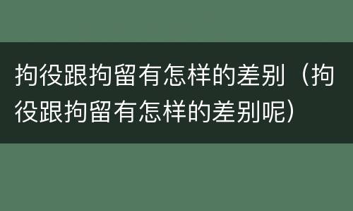 拘役跟拘留有怎样的差别（拘役跟拘留有怎样的差别呢）