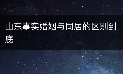 山东事实婚姻与同居的区别到底