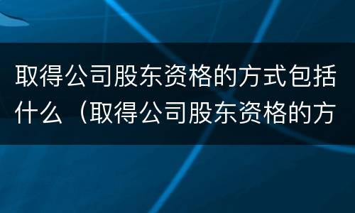 取得公司股东资格的方式包括什么（取得公司股东资格的方式包括什么）