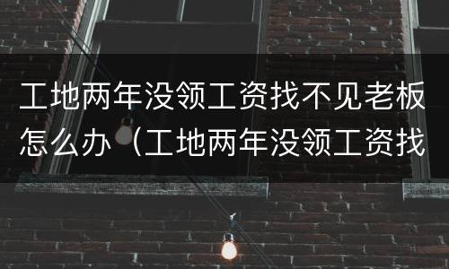 工地两年没领工资找不见老板怎么办（工地两年没领工资找不见老板怎么办呢）