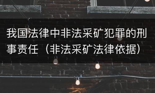 我国法律中非法采矿犯罪的刑事责任（非法采矿法律依据）