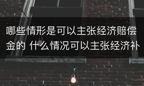 哪些情形是可以主张经济赔偿金的 什么情况可以主张经济补偿金