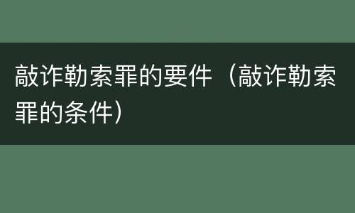 敲诈勒索罪的要件（敲诈勒索罪的条件）