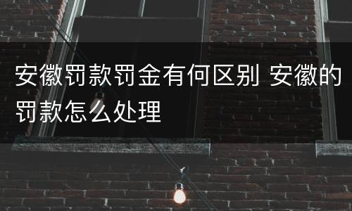 安徽罚款罚金有何区别 安徽的罚款怎么处理