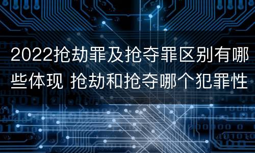 2022抢劫罪及抢夺罪区别有哪些体现 抢劫和抢夺哪个犯罪性质严重