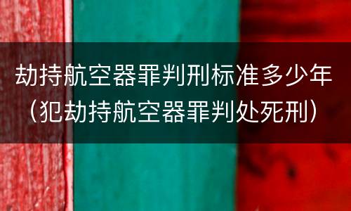 劫持航空器罪判刑标准多少年（犯劫持航空器罪判处死刑）