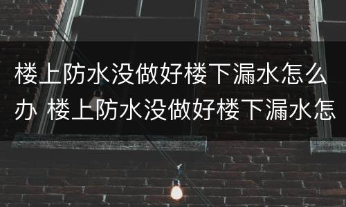 楼上防水没做好楼下漏水怎么办 楼上防水没做好楼下漏水怎么办走法律途径