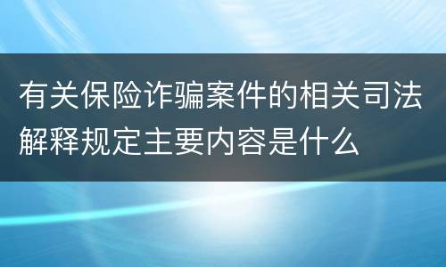 有关保险诈骗案件的相关司法解释规定主要内容是什么