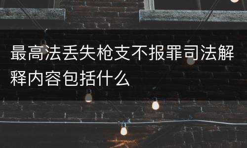 最高法丢失枪支不报罪司法解释内容包括什么