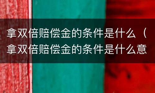拿双倍赔偿金的条件是什么（拿双倍赔偿金的条件是什么意思）