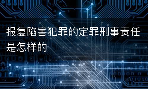 报复陷害犯罪的定罪刑事责任是怎样的