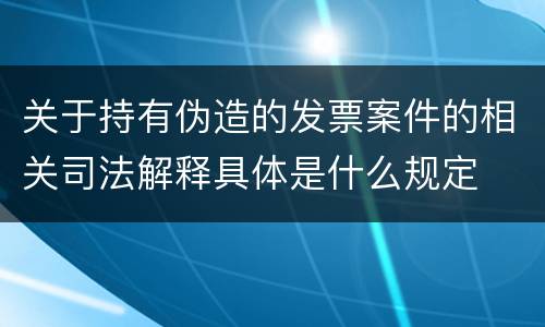 关于持有伪造的发票案件的相关司法解释具体是什么规定