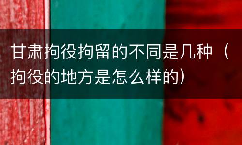 甘肃拘役拘留的不同是几种（拘役的地方是怎么样的）