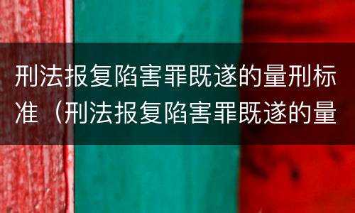 刑法报复陷害罪既遂的量刑标准（刑法报复陷害罪既遂的量刑标准是）