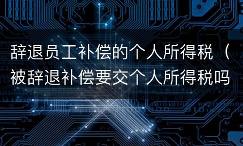 辞退员工补偿的个人所得税（被辞退补偿要交个人所得税吗）