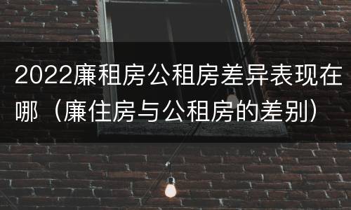 2022廉租房公租房差异表现在哪（廉住房与公租房的差别）