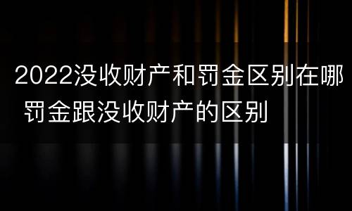 2022没收财产和罚金区别在哪 罚金跟没收财产的区别