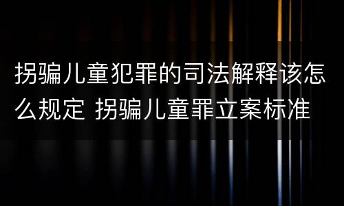 拐骗儿童犯罪的司法解释该怎么规定 拐骗儿童罪立案标准