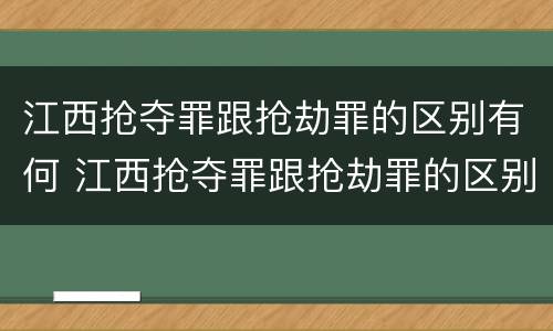 江西抢夺罪跟抢劫罪的区别有何 江西抢夺罪跟抢劫罪的区别有何联系