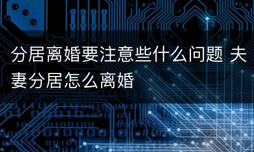 分居离婚要注意些什么问题 夫妻分居怎么离婚