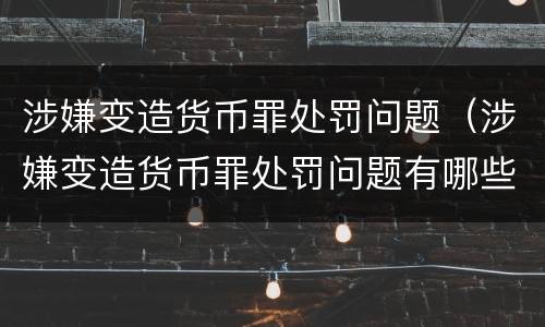 涉嫌变造货币罪处罚问题（涉嫌变造货币罪处罚问题有哪些）