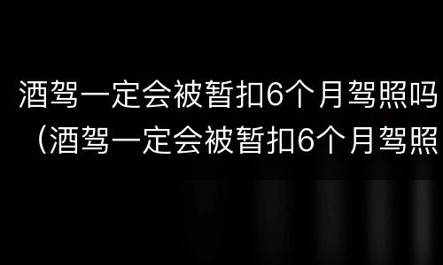 酒驾一定会被暂扣6个月驾照吗（酒驾一定会被暂扣6个月驾照吗）