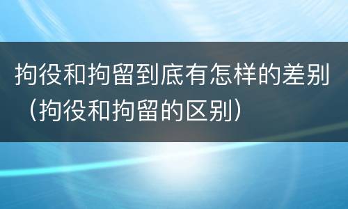 拘役和拘留到底有怎样的差别（拘役和拘留的区别）