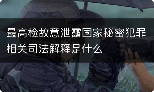 最高检故意泄露国家秘密犯罪相关司法解释是什么