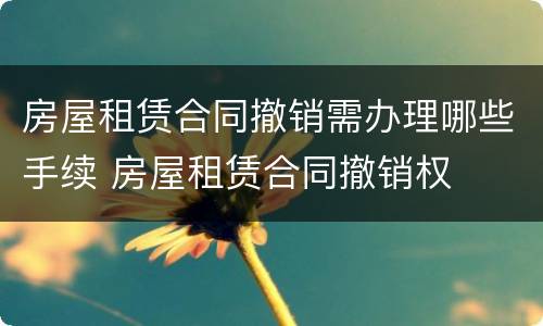 房屋租赁合同撤销需办理哪些手续 房屋租赁合同撤销权