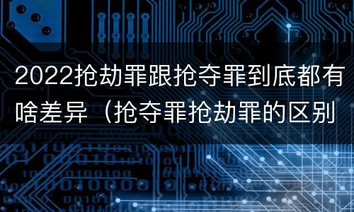2022抢劫罪跟抢夺罪到底都有啥差异（抢夺罪抢劫罪的区别）