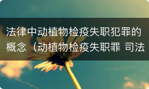 法律中动植物检疫失职犯罪的概念（动植物检疫失职罪 司法解释）