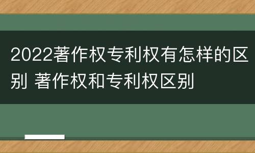 2022著作权专利权有怎样的区别 著作权和专利权区别