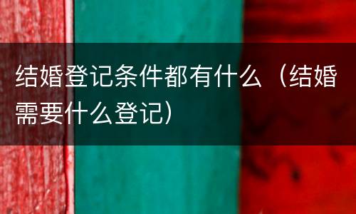 结婚登记条件都有什么（结婚需要什么登记）