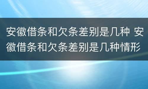 安徽借条和欠条差别是几种 安徽借条和欠条差别是几种情形