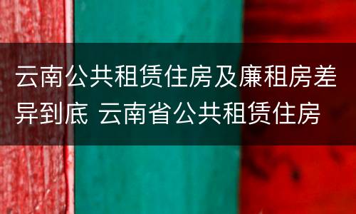 云南公共租赁住房及廉租房差异到底 云南省公共租赁住房