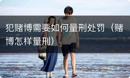 犯赌博需要如何量刑处罚（赌博怎样量刑）