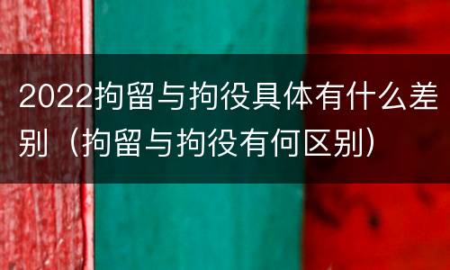 2022拘留与拘役具体有什么差别（拘留与拘役有何区别）