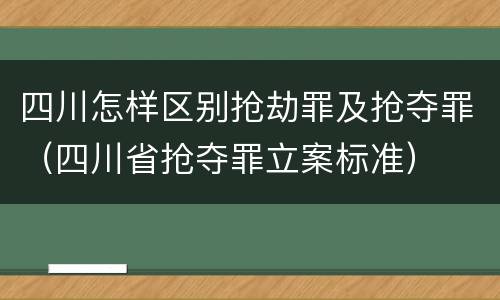 四川怎样区别抢劫罪及抢夺罪（四川省抢夺罪立案标准）