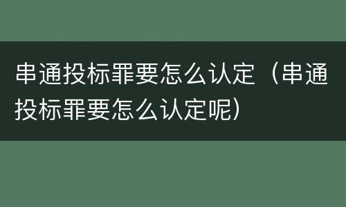 串通投标罪要怎么认定（串通投标罪要怎么认定呢）