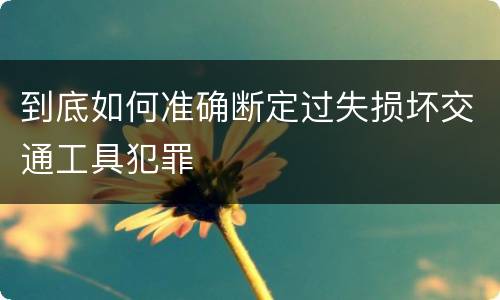 到底如何准确断定过失损坏交通工具犯罪