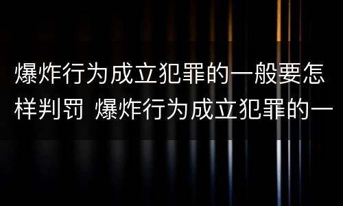 爆炸行为成立犯罪的一般要怎样判罚 爆炸行为成立犯罪的一般要怎样判罚呢