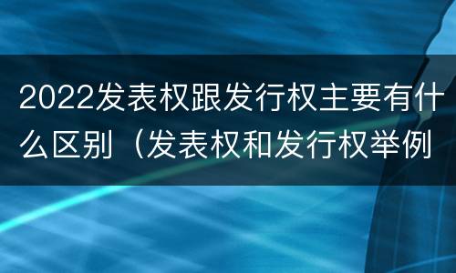 2022发表权跟发行权主要有什么区别（发表权和发行权举例）