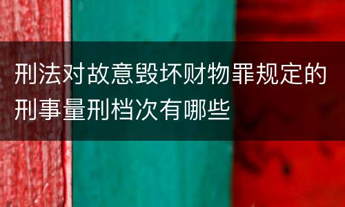刑法对故意毁坏财物罪规定的刑事量刑档次有哪些