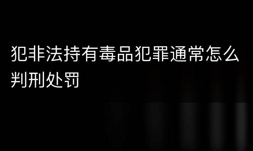 犯非法持有毒品犯罪通常怎么判刑处罚