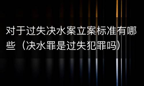 对于过失决水案立案标准有哪些（决水罪是过失犯罪吗）
