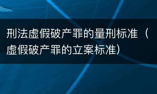 刑法虚假破产罪的量刑标准（虚假破产罪的立案标准）