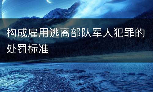 构成雇用逃离部队军人犯罪的处罚标准