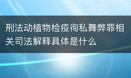 刑法动植物检疫徇私舞弊罪相关司法解释具体是什么